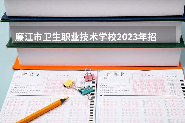 廉江市卫生职业技术学校2023年招生简章 廉江市卫生职业技术学校2023招生人数