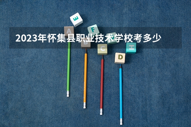 2023年怀集县职业技术学校考多少分能上 怀集县职业技术学校招生条件如何