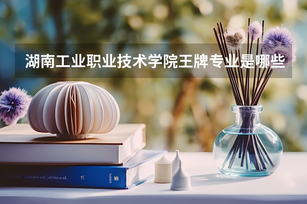 湖南工业职业技术学院王牌专业是哪些 湖南工业职业技术学院专业推荐