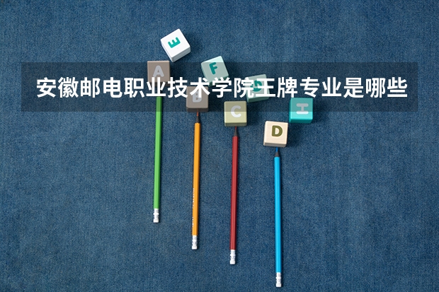 安徽邮电职业技术学院王牌专业是哪些 安徽邮电职业技术学院专业推荐