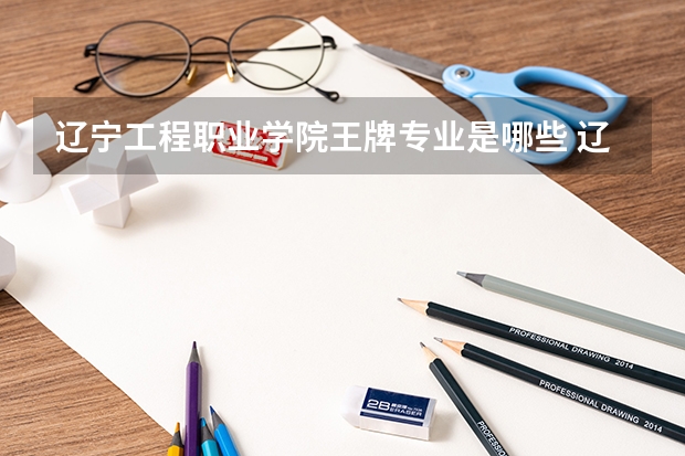 辽宁工程职业学院王牌专业是哪些 辽宁工程职业学院专业推荐