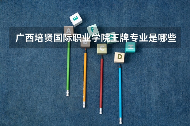 广西培贤国际职业学院王牌专业是哪些 广西培贤国际职业学院专业推荐