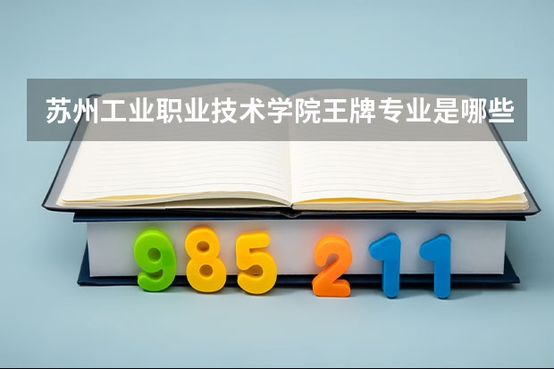 苏州工业职业技术学院王牌专业是哪些 苏州工业职业技术学院专业推荐