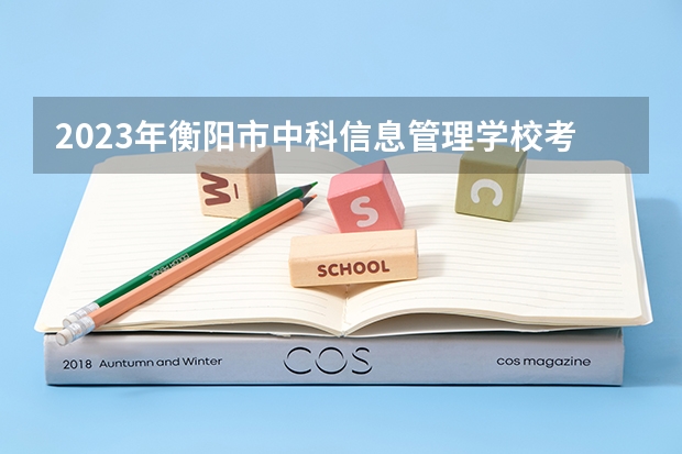 2023年衡阳市中科信息管理学校考多少分能上 衡阳市中科信息管理学校招生条件如何