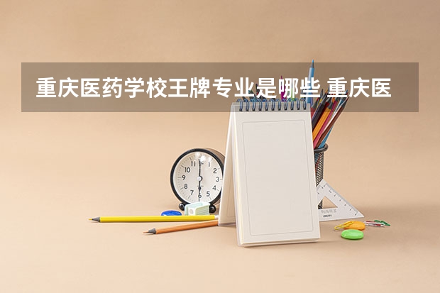 重庆医药学校王牌专业是哪些 重庆医药学校专业推荐