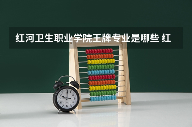 红河卫生职业学院王牌专业是哪些 红河卫生职业学院专业推荐