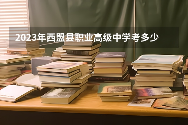 2023年西盟县职业高级中学考多少分能上 西盟县职业高级中学招生条件如何