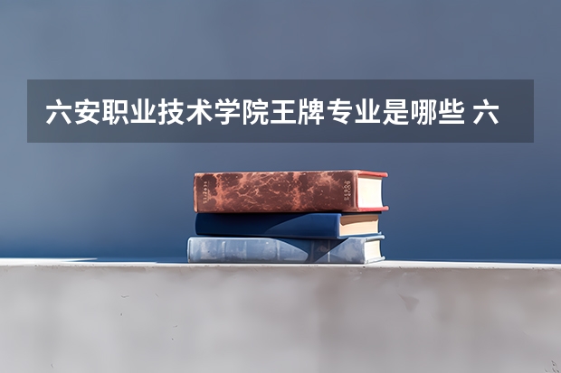 六安职业技术学院王牌专业是哪些 六安职业技术学院专业推荐