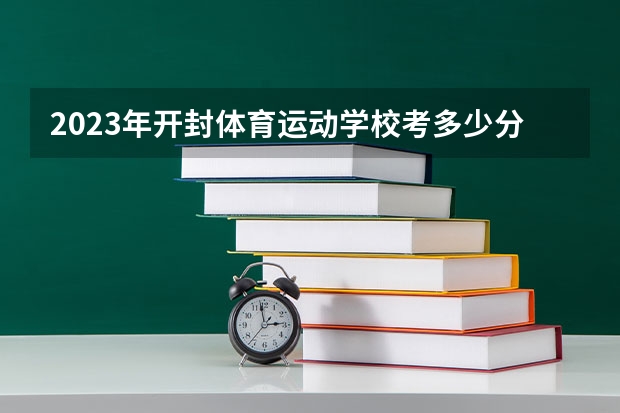 2023年开封体育运动学校考多少分能上 开封体育运动学校招生条件如何