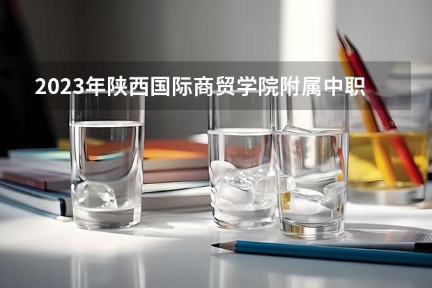 2023年陕西国际商贸学院附属中职校考多少分能上 陕西国际商贸学院附属中职校招生条件如何