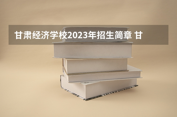 甘肃经济学校2023年招生简章 甘肃经济学校2023招生人数