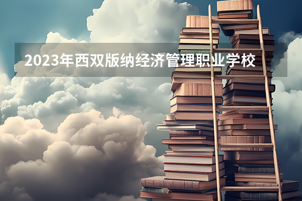2023年西双版纳经济管理职业学校考多少分能上 西双版纳经济管理职业学校招生条件如何