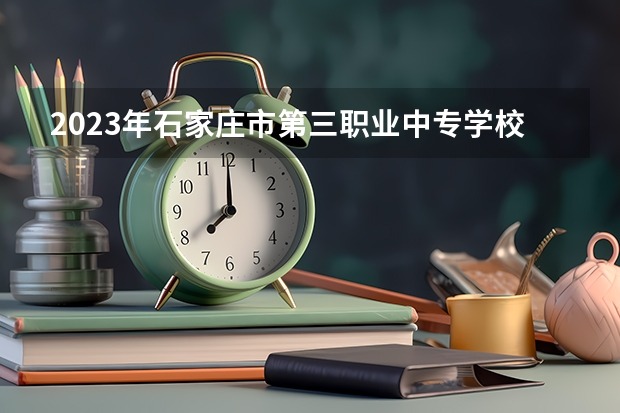 2023年石家庄市第三职业中专学校考多少分能上 石家庄市第三职业中专学校招生条件如何