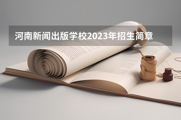 河南新闻出版学校2023年招生简章 河南新闻出版学校2023招生人数