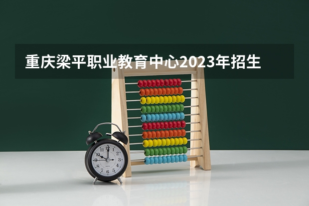 重庆梁平职业教育中心2023年招生简章 重庆梁平职业教育中心2023招生人数