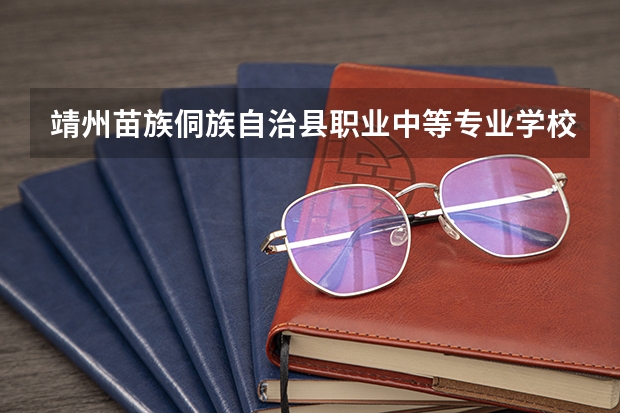 靖州苗族侗族自治县职业中等专业学校2023年招生简章 靖州苗族侗族自治县职业中等专业学校2023招生人数