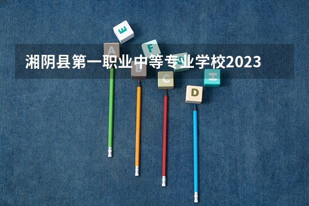 湘阴县第一职业中等专业学校2023年招生简章 湘阴县第一职业中等专业学校2023招生人数