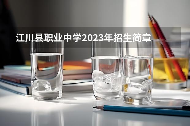 江川县职业中学2023年招生简章 江川县职业中学2023招生人数