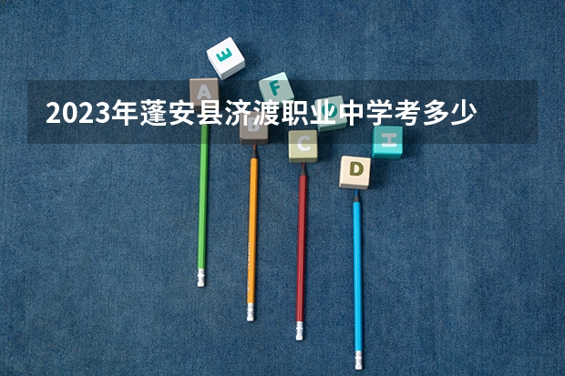 2023年蓬安县济渡职业中学考多少分能上 蓬安县济渡职业中学招生条件如何