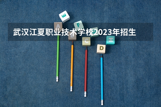 武汉江夏职业技术学校2023年招生简章 武汉江夏职业技术学校2023招生人数