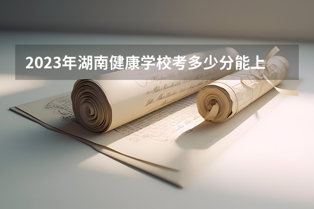 2023年湖南健康学校考多少分能上 湖南健康学校招生条件如何