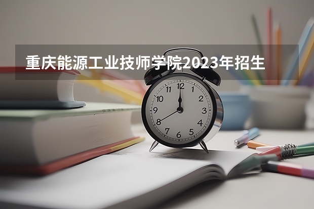 重庆能源工业技师学院2023年招生简章 重庆能源工业技师学院2023招生人数