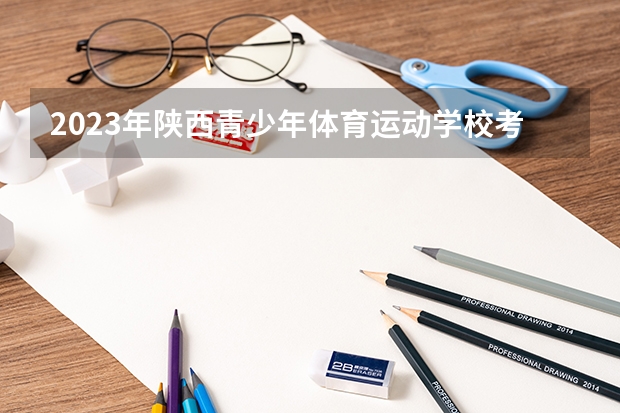 2023年陕西青少年体育运动学校考多少分能上 陕西青少年体育运动学校招生条件如何