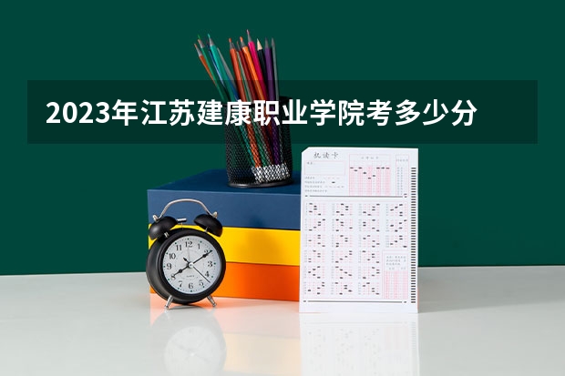 2023年江苏建康职业学院考多少分能上 江苏建康职业学院招生条件如何