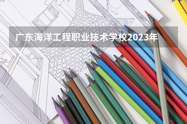 广东海洋工程职业技术学校2023年招生简章 广东海洋工程职业技术学校2023招生人数