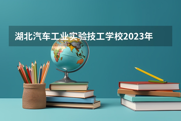 湖北汽车工业实验技工学校2023年招生简章 湖北汽车工业实验技工学校2023招生人数