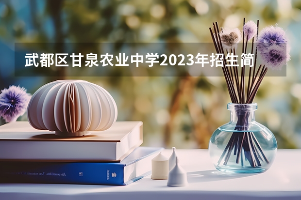 武都区甘泉农业中学2023年招生简章 武都区甘泉农业中学2023招生人数