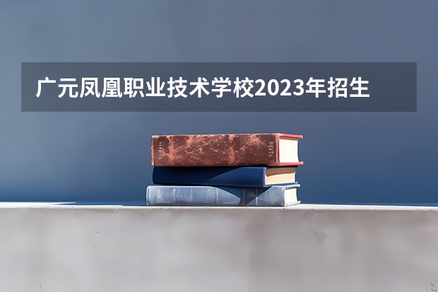 广元凤凰职业技术学校2023年招生简章 广元凤凰职业技术学校2023招生人数