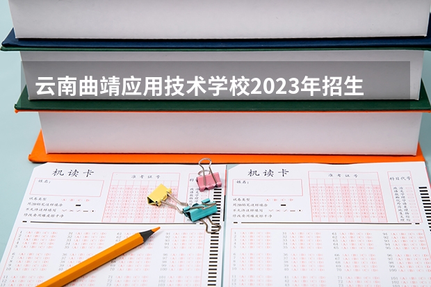 云南曲靖应用技术学校2023年招生简章 云南曲靖应用技术学校2023招生人数