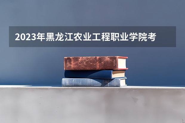 2023年黑龙江农业工程职业学院考多少分能上 黑龙江农业工程职业学院招生条件如何