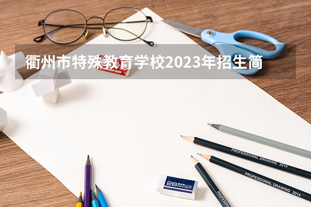 衢州市特殊教育学校2023年招生简章 衢州市特殊教育学校2023招生人数