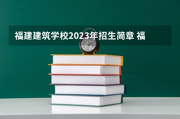 福建建筑学校2023年招生简章 福建建筑学校2023招生人数
