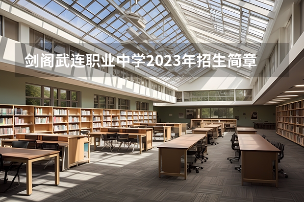 剑阁武连职业中学2023年招生简章 剑阁武连职业中学2023招生人数