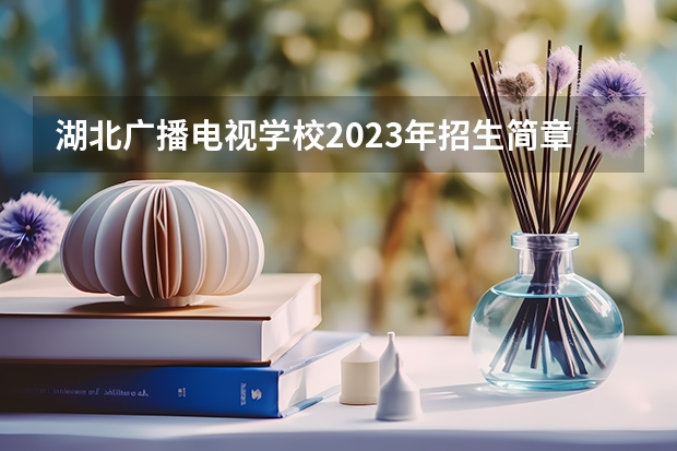 湖北广播电视学校2023年招生简章 湖北广播电视学校2023招生人数
