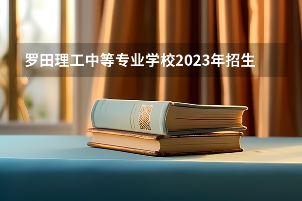 罗田理工中等专业学校2023年招生简章 罗田理工中等专业学校2023招生人数