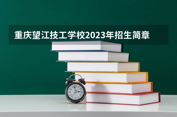 重庆望江技工学校2023年招生简章 重庆望江技工学校2023招生人数