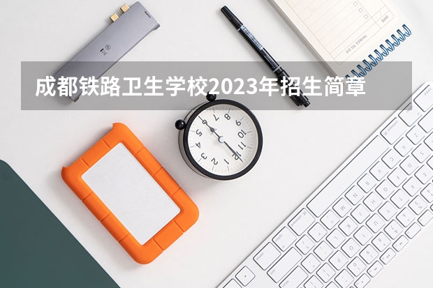 成都铁路卫生学校2023年招生简章 成都铁路卫生学校2023招生人数