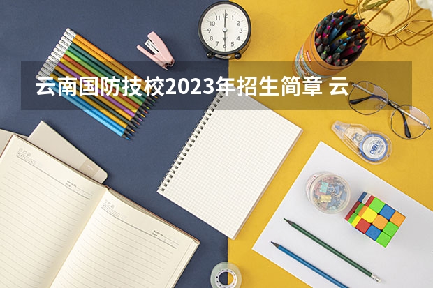 云南国防技校2023年招生简章 云南国防技校2023招生人数