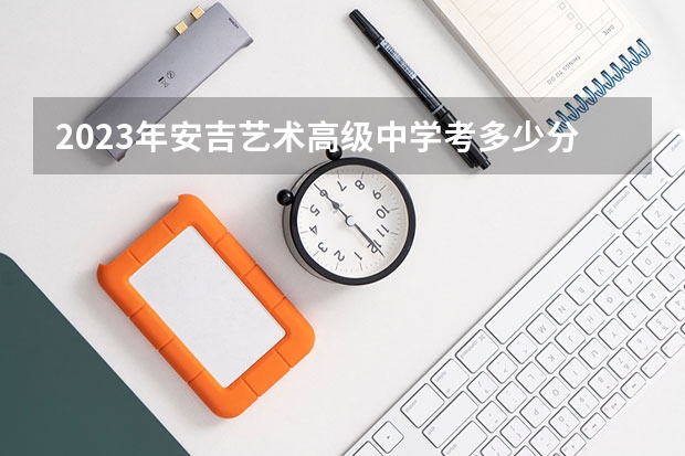 2023年安吉艺术高级中学考多少分能上 安吉艺术高级中学招生条件如何