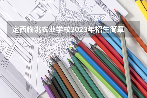 定西临洮农业学校2023年招生简章 定西临洮农业学校2023招生人数