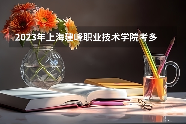 2023年上海建峰职业技术学院考多少分能上 上海建峰职业技术学院招生条件如何