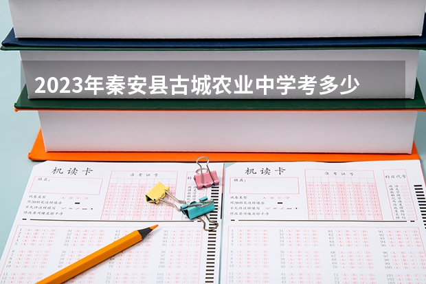 2023年秦安县古城农业中学考多少分能上 秦安县古城农业中学招生条件如何