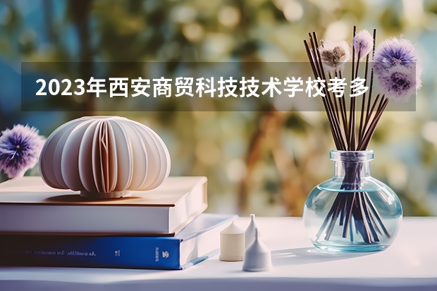 2023年西安商贸科技技术学校考多少分能上 西安商贸科技技术学校招生条件如何