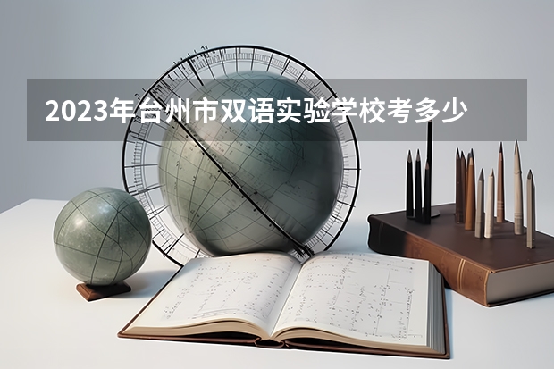 2023年台州市双语实验学校考多少分能上 台州市双语实验学校招生条件如何