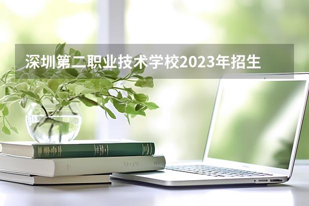 深圳第二职业技术学校2023年招生简章 深圳第二职业技术学校2023招生人数