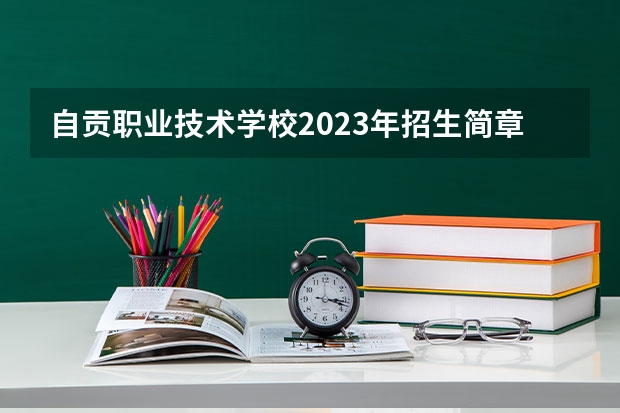 自贡职业技术学校2023年招生简章 自贡职业技术学校2023招生人数